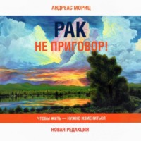 Андреас Мориц. Рак не приговор! Чтобы жить – нужно измениться