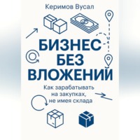 Вусал Керимов. Бизнес без вложений: Как зарабатывать на закупках, не имея склада