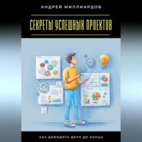 Андрей Миллиардов. Секреты успешных проектов. Как доводить дело до конца