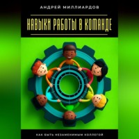 Андрей Миллиардов. Навыки работы в команде. Как быть незаменимым коллегой