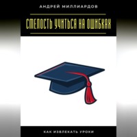 Андрей Миллиардов. Смелость учиться на ошибках. Как извлекать уроки