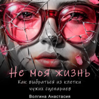 Анастасия Павловна Волгина. Не моя жизнь. Как выбраться из клетки чужих сценариев.