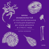 Антон Нелихов. Мифы окаменелостей. От костей великанов и пальцев водяных до зубов дракона и стрел с неба