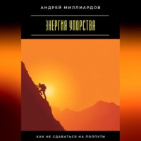 Андрей Миллиардов. Энергия упорства. Как не сдаваться на полпути