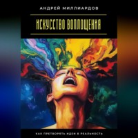 Андрей Миллиардов. Искусство воплощения. Как претворять идеи в реальность