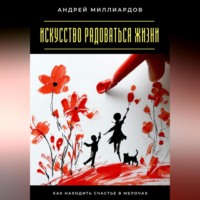 Андрей Миллиардов. Искусство радоваться жизни. Как находить счастье в мелочах