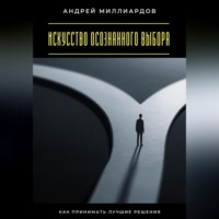 Андрей Миллиардов. Искусство осознанного выбора. Как принимать лучшие решения