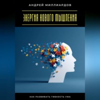 Андрей Миллиардов. Энергия нового мышления. Как развивать гибкость ума