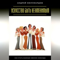 Андрей Миллиардов. Искусство быть незаменимым. Как стать важным звеном команды