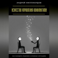 Андрей Миллиардов. Искусство управления конфликтами. Как находить решение в сложных ситуациях
