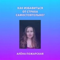 Алёна Пожарская. Как избавиться от страха самостоятельно?