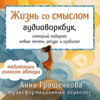Анна Гращенкова. Жизнь со смыслом. Аудиоворкбук, который подарит новые мечты, ресурс и изобилие