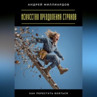 Андрей Миллиардов. Искусство преодоления страхов. Как перестать бояться