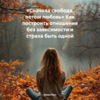 Лилия Роуз. Сначала свобода, потом любовь. Как построить отношения без зависимости и страха быть одной