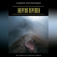 Андрей Миллиардов. Энергия перемен. Как перестать бояться нового