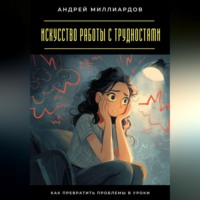 Андрей Миллиардов. Искусство работы с трудностями. Как превратить проблемы в уроки