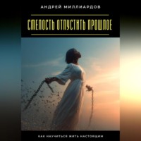 Андрей Миллиардов. Смелость отпустить прошлое. Как научиться жить настоящим