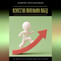 Андрей Миллиардов. Искусство маленьких побед. Как двигаться к большим целям шаг за шагом