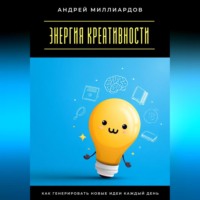 Андрей Миллиардов. Энергия креативности. Как генерировать новые идеи каждый день