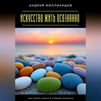 Андрей Миллиардов. Искусство жить осознанно. Как найти смысл в каждом моменте