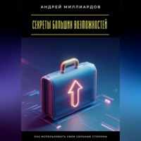 Андрей Миллиардов. Секреты больших возможностей. Как использовать свои сильные стороны