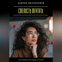 Андрей Миллиардов. Смелость мечтать. Как превратить идеи в планы