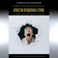 Андрей Миллиардов. Искусство преодолевать страхи. Как справляться с сомнениями и обрести уверенность