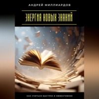 Андрей Миллиардов. Энергия новых знаний. Как учиться быстрее и эффективнее
