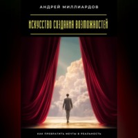 Андрей Миллиардов. Искусство создания возможностей. Как превратить мечты в реальность