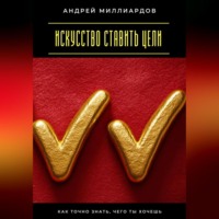 Андрей Миллиардов. Искусство ставить цели. Как точно знать, чего ты хочешь