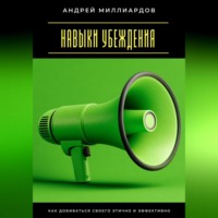 Андрей Миллиардов. Навыки убеждения. Как добиваться своего этично и эффективно