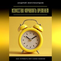 Андрей Миллиардов. Искусство управлять временем. Как успевать всё самое важное