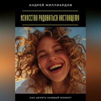 Андрей Миллиардов. Искусство радоваться настоящему. Как ценить каждый момент
