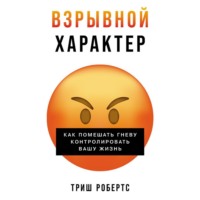Триш Робертс. Взрывной характер: Как помешать гневу контролировать вашу жизнь