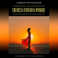 Андрей Миллиардов. Смелость отпускать прошлое. Как освободиться от груза воспоминаний