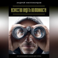 Андрей Миллиардов. Искусство видеть возможности. Как использовать шансы для успеха
