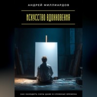 Андрей Миллиардов. Искусство вдохновения. Как находить силы даже в сложные времена