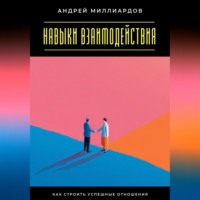 Андрей Миллиардов. Навыки взаимодействия. Как строить успешные отношения