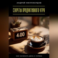 Андрей Миллиардов. Секреты продуктивного утра. Как начинать день с успеха