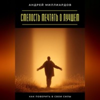 Андрей Миллиардов. Смелость мечтать о лучшем. Как поверить в свои силы