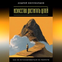 Андрей Миллиардов. Искусство достигать целей. Как не останавливаться на полпути