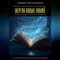 Андрей Миллиардов. Энергия новых знаний. Как оставаться любопытным всю жизнь