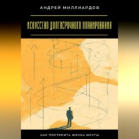 Андрей Миллиардов. Искусство долгосрочного планирования. Как построить жизнь мечты