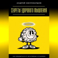 Андрей Миллиардов. Секреты здорового мышления. Как избавиться от негативных установок