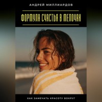 Андрей Миллиардов. Формула счастья в мелочах. Как замечать красоту вокруг
