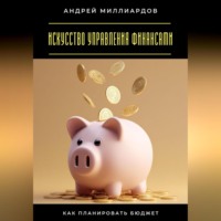 Андрей Миллиардов. Искусство управления финансами. Как планировать бюджет