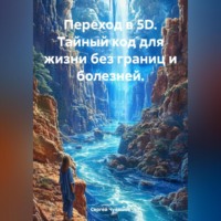. Переход в 5D. Тайный код для жизни без границ и болезней.