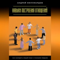 Андрей Миллиардов. Навыки построения отношений. Как находить общий язык с разными людьми