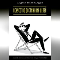 Андрей Миллиардов. Искусство достижения целей. Как не останавливаться на достигнутом