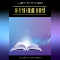 Андрей Миллиардов. Энергия новых знаний. Как научиться учиться
